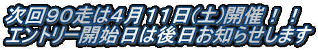 次回９０走は４月１１日(土)開催！！ エントリー開始日は後日お知らせします