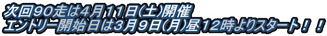 次回９０走は４月１１日(土)開催 エントリー開始日は３月９日(月)昼１２時よりスタート！！